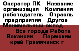 Оператор ПК › Название организации ­ Компания-работодатель › Отрасль предприятия ­ Другое › Минимальный оклад ­ 20 000 - Все города Работа » Вакансии   . Пермский край,Гремячинск г.